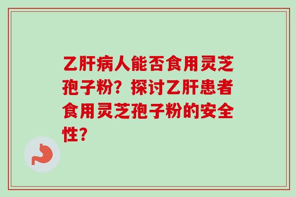 乙人能否食用灵芝孢子粉?探讨患者食用灵芝孢子粉的安全性? 乙人能否食用灵芝孢子粉?探讨患者食用灵芝孢子粉的安全性?