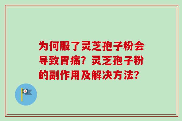 为何服了灵芝孢子粉会导致胃痛?灵芝孢子粉的副作用及解决方法? 为何服了灵芝孢子粉会导致胃痛?灵芝孢子粉的副作用及解决方法?