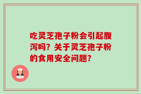 吃灵芝孢子粉会引起吗？关于灵芝孢子粉的食用安全问题？