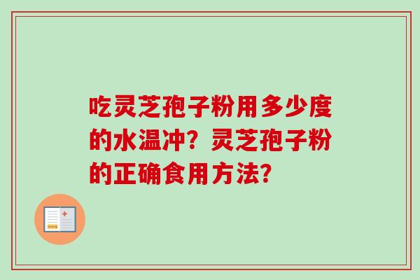 吃灵芝孢子粉用多少度的水温冲?灵芝孢子粉的正确食用方法? 吃灵芝孢子粉用多少度的水温冲?灵芝孢子粉的正确食用方法?