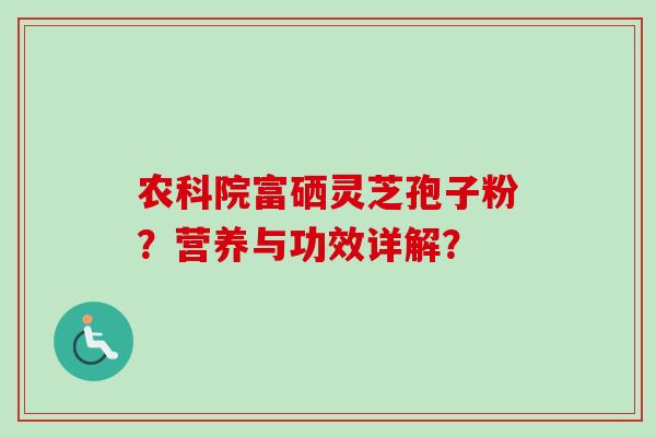农科院富硒灵芝孢子粉？营养与功效详解？