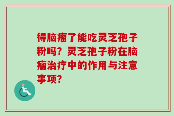 得脑瘤了能吃灵芝孢子粉吗？灵芝孢子粉在脑瘤中的作用与注意事项？
