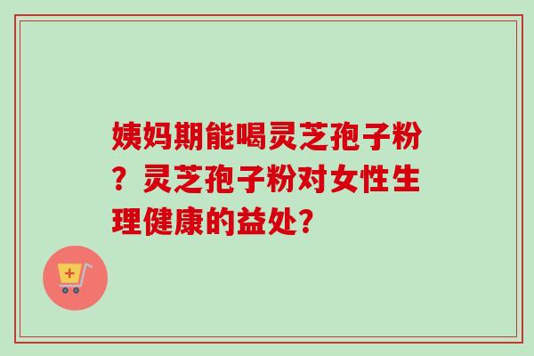 姨妈期能喝灵芝孢子粉?灵芝孢子粉对女性生理健康的益处? 姨妈期能喝灵芝孢子粉?灵芝孢子粉对女性生理健康的益处?