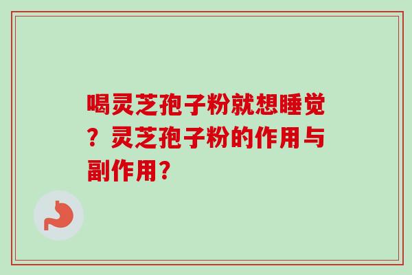 喝灵芝孢子粉就想睡觉?灵芝孢子粉的作用与副作用? 喝灵芝孢子粉就想睡觉?灵芝孢子粉的作用与副作用?