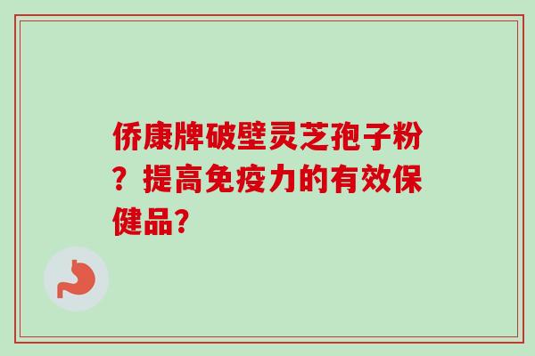 侨康牌破壁灵芝孢子粉?提高免疫力的有效保健品? 侨康牌破壁灵芝孢子粉?提高免疫力的有效保健品?