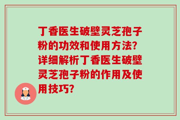 丁香医生破壁灵芝孢子粉的功效和使用方法?详细解析丁香医生破壁灵芝孢子粉的作用及使用技巧? 丁香医生破壁灵芝孢子粉的功效和使用方法?详细解析丁香医生破壁灵芝孢子粉的作用及使用技巧?