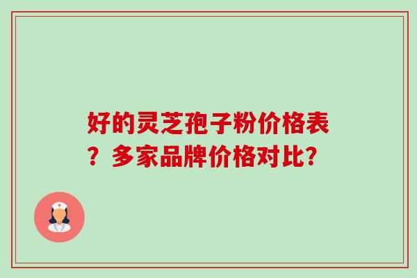 好的灵芝孢子粉价格表?多家品牌价格对比? 好的灵芝孢子粉价格表?多家品牌价格对比?