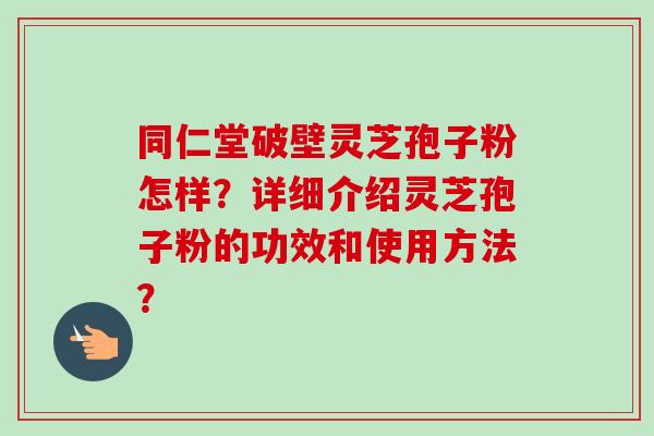 同仁堂破壁灵芝孢子粉怎样?详细介绍灵芝孢子粉的功效和使用方法? 同仁堂破壁灵芝孢子粉怎样?详细介绍灵芝孢子粉的功效和使用方法?