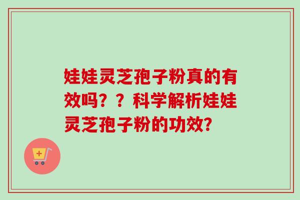 娃娃灵芝孢子粉真的有效吗??科学解析娃娃灵芝孢子粉的功效? 娃娃灵芝孢子粉真的有效吗??科学解析娃娃灵芝孢子粉的功效?