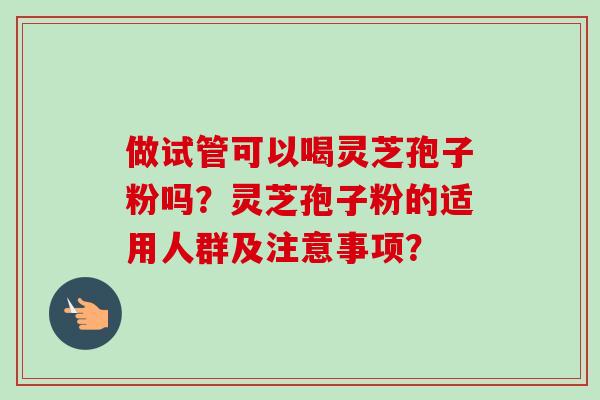 做试管可以喝灵芝孢子粉吗？灵芝孢子粉的适用人群及注意事项？