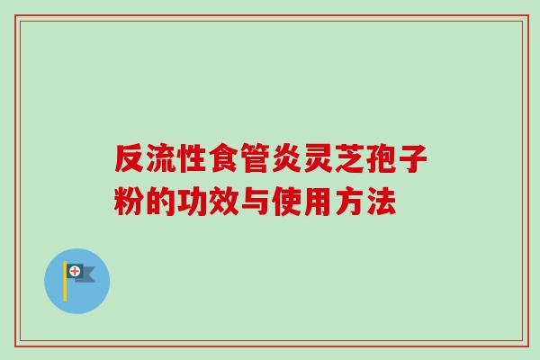 反流性食管炎灵芝孢子粉的功效与使用方法