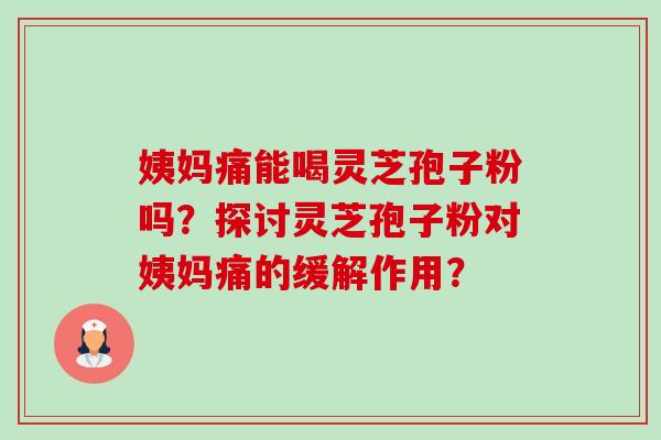 姨妈痛能喝灵芝孢子粉吗？探讨灵芝孢子粉对姨妈痛的缓解作用？