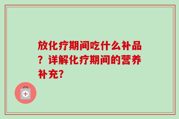 放期间吃什么补品?详解期间的营养补充? 放期间吃什么补品?详解期间的营养补充?