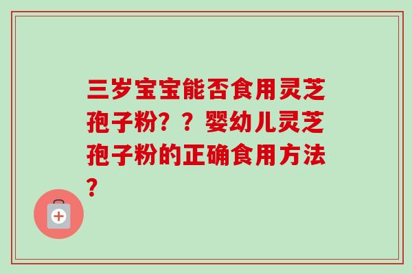 三岁宝宝能否食用灵芝孢子粉??婴幼儿灵芝孢子粉的正确食用方法? 三岁宝宝能否食用灵芝孢子粉??婴幼儿灵芝孢子粉的正确食用方法?