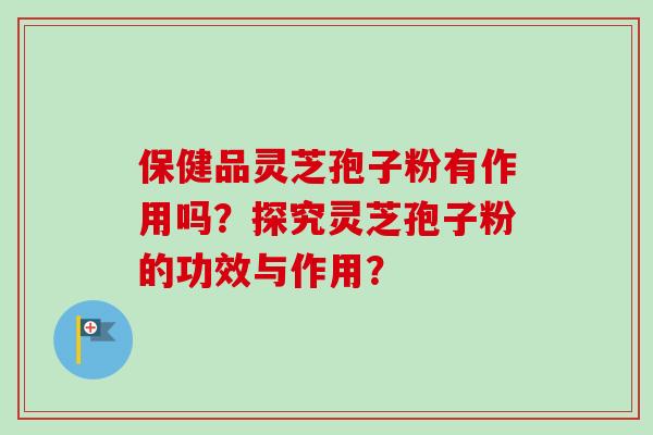 保健品灵芝孢子粉有作用吗?探究灵芝孢子粉的功效与作用? 保健品灵芝孢子粉有作用吗?探究灵芝孢子粉的功效与作用?