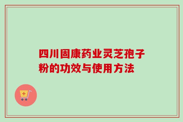 四川固康药业灵芝孢子粉的功效与使用方法