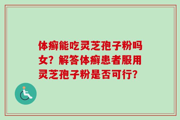 体癣能吃灵芝孢子粉吗女?解答体癣患者服用灵芝孢子粉是否可行? 体癣能吃灵芝孢子粉吗女?解答体癣患者服用灵芝孢子粉是否可行?