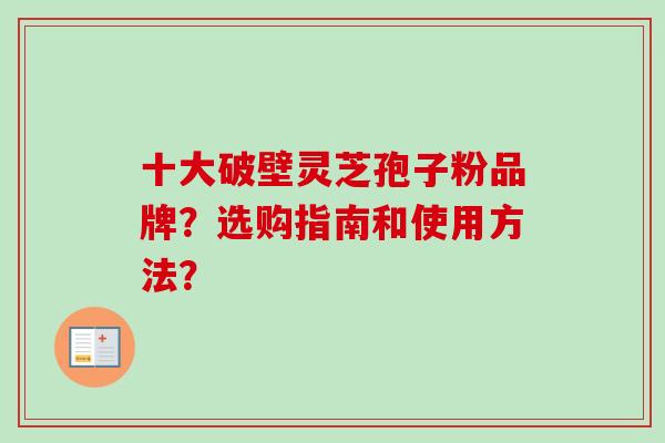 十大破壁灵芝孢子粉品牌?选购指南和使用方法? 十大破壁灵芝孢子粉品牌?选购指南和使用方法?