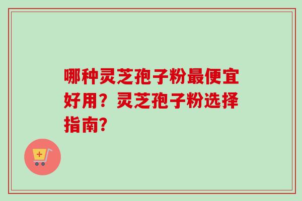 哪种灵芝孢子粉便宜好用？灵芝孢子粉选择指南？