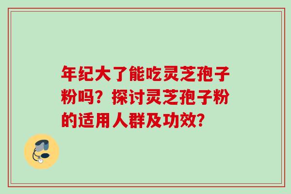 年纪大了能吃灵芝孢子粉吗？探讨灵芝孢子粉的适用人群及功效？