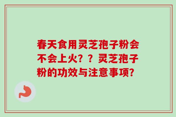 春天食用灵芝孢子粉会不会上火??灵芝孢子粉的功效与注意事项? 春天食用灵芝孢子粉会不会上火??灵芝孢子粉的功效与注意事项?