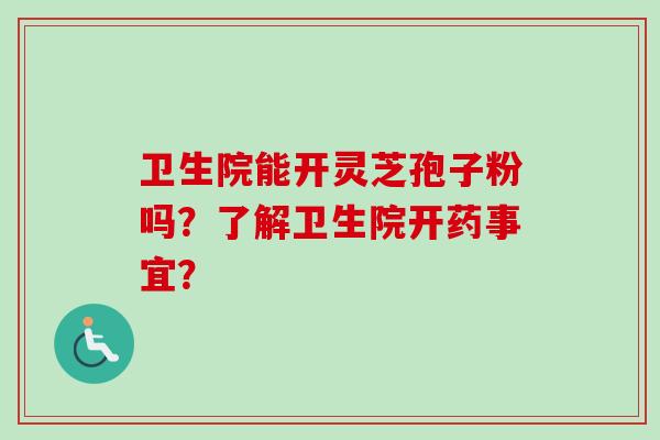 卫生院能开灵芝孢子粉吗?了解卫生院开药事宜? 卫生院能开灵芝孢子粉吗?了解卫生院开药事宜?