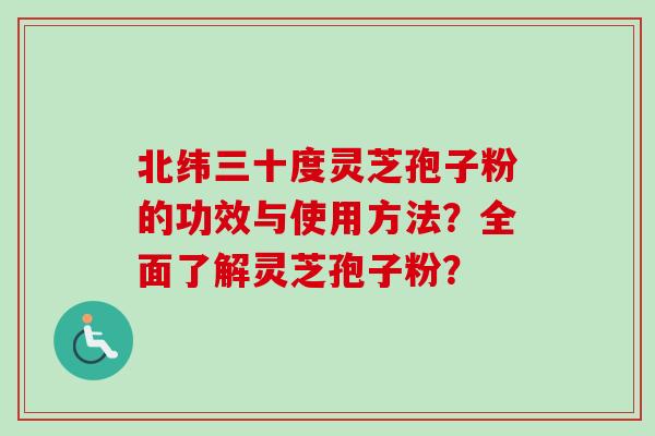 北纬三十度灵芝孢子粉的功效与使用方法?全面了解灵芝孢子粉? 北纬三十度灵芝孢子粉的功效与使用方法?全面了解灵芝孢子粉?