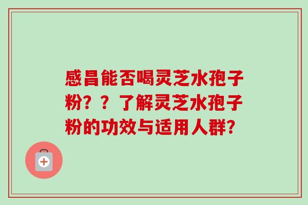 感昌能否喝灵芝水孢子粉??了解灵芝水孢子粉的功效与适用人群? 感昌能否喝灵芝水孢子粉??了解灵芝水孢子粉的功效与适用人群?