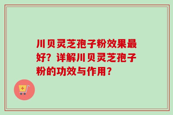 川贝灵芝孢子粉效果好？详解川贝灵芝孢子粉的功效与作用？
