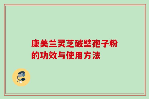 康美兰灵芝破壁孢子粉的功效与使用方法