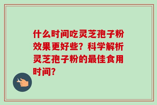 什么时间吃灵芝孢子粉效果更好些?科学解析灵芝孢子粉的佳食用时间? 什么时间吃灵芝孢子粉效果更好些?科学解析灵芝孢子粉的佳食用时间?