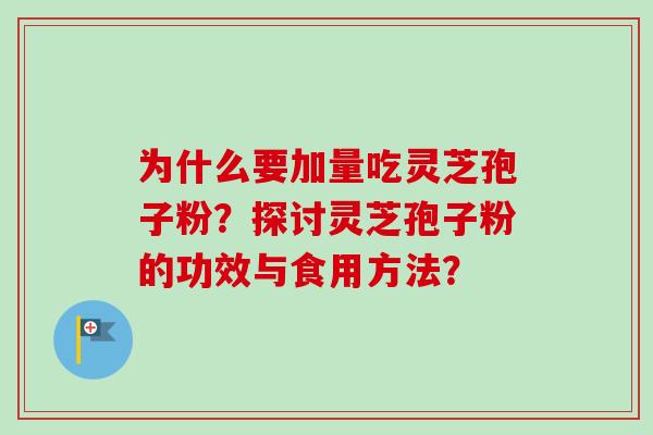 为什么要加量吃灵芝孢子粉?探讨灵芝孢子粉的功效与食用方法? 为什么要加量吃灵芝孢子粉?探讨灵芝孢子粉的功效与食用方法?