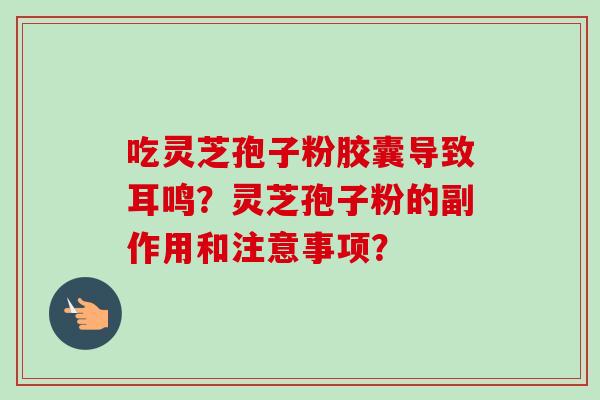 吃灵芝孢子粉胶囊导致耳鸣?灵芝孢子粉的副作用和注意事项? 吃灵芝孢子粉胶囊导致耳鸣?灵芝孢子粉的副作用和注意事项?