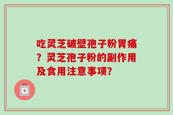 吃灵芝破壁孢子粉胃痛?灵芝孢子粉的副作用及食用注意事项? 吃灵芝破壁孢子粉胃痛?灵芝孢子粉的副作用及食用注意事项?