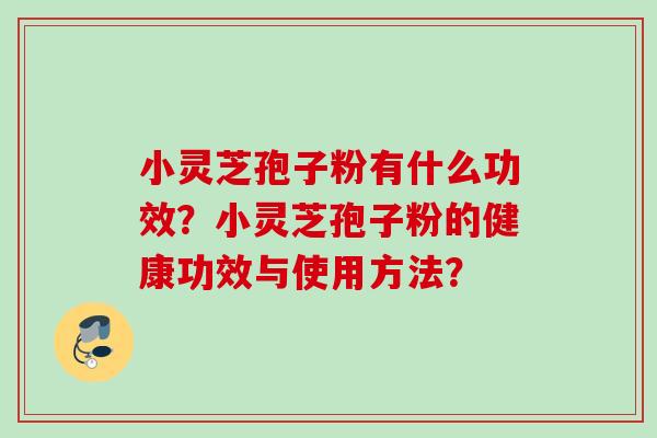 小灵芝孢子粉有什么功效?小灵芝孢子粉的健康功效与使用方法? 小灵芝孢子粉有什么功效?小灵芝孢子粉的健康功效与使用方法?