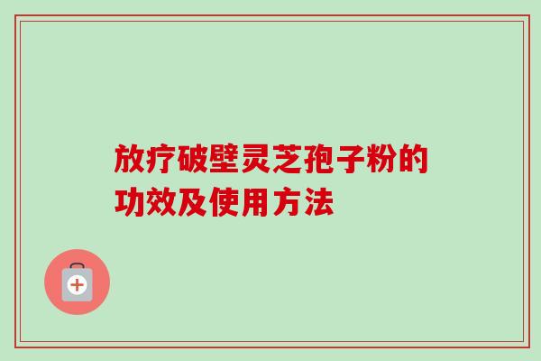 破壁灵芝孢子粉的功效及使用方法 破壁灵芝孢子粉的功效及使用方法