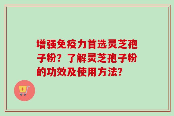增强免疫力首选灵芝孢子粉？了解灵芝孢子粉的功效及使用方法？