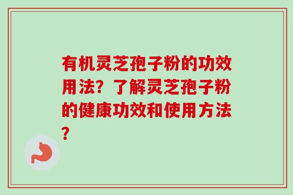 有机灵芝孢子粉的功效用法?了解灵芝孢子粉的健康功效和使用方法? 有机灵芝孢子粉的功效用法?了解灵芝孢子粉的健康功效和使用方法?