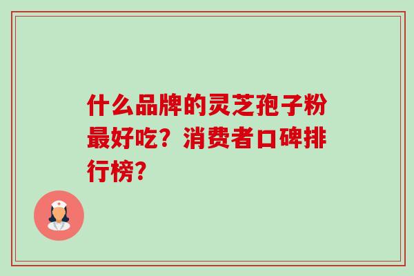 什么品牌的灵芝孢子粉好吃?消费者口碑排行榜? 什么品牌的灵芝孢子粉好吃?消费者口碑排行榜?