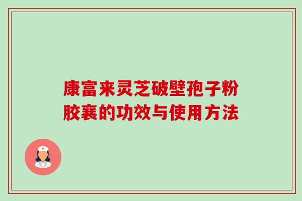 康富来灵芝破壁孢子粉胶襄的功效与使用方法