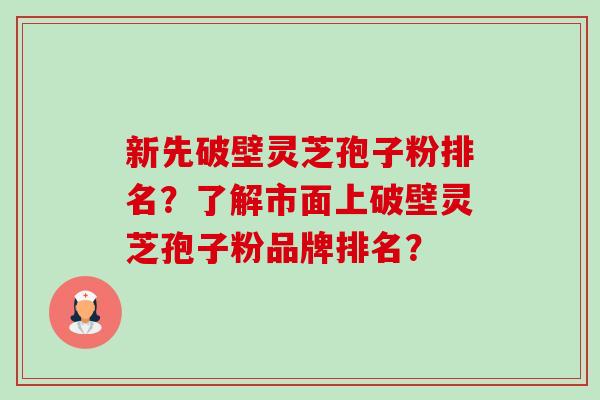 新先破壁灵芝孢子粉排名？了解市面上破壁灵芝孢子粉品牌排名？