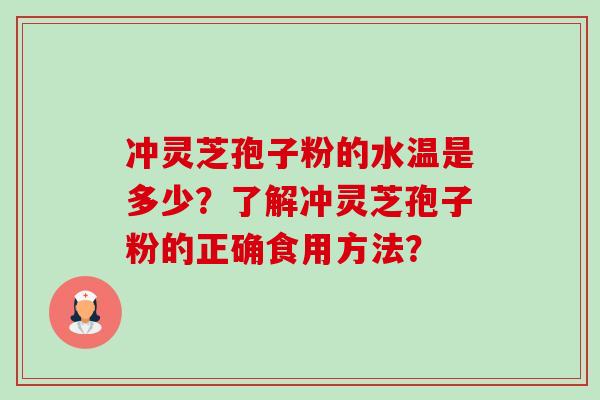 冲灵芝孢子粉的水温是多少?了解冲灵芝孢子粉的正确食用方法? 冲灵芝孢子粉的水温是多少?了解冲灵芝孢子粉的正确食用方法?