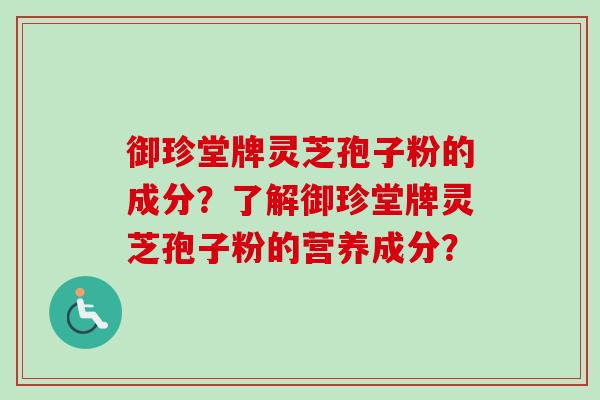 御珍堂牌灵芝孢子粉的成分？了解御珍堂牌灵芝孢子粉的营养成分？