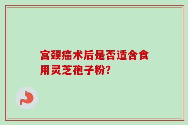 宫颈术后是否适合食用灵芝孢子粉? 宫颈术后是否适合食用灵芝孢子粉?