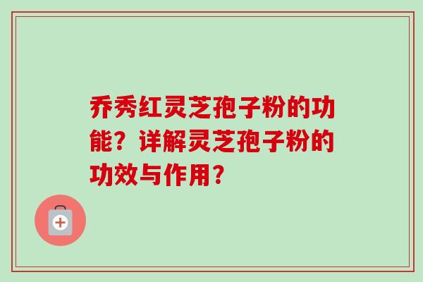 乔秀红灵芝孢子粉的功能？详解灵芝孢子粉的功效与作用？