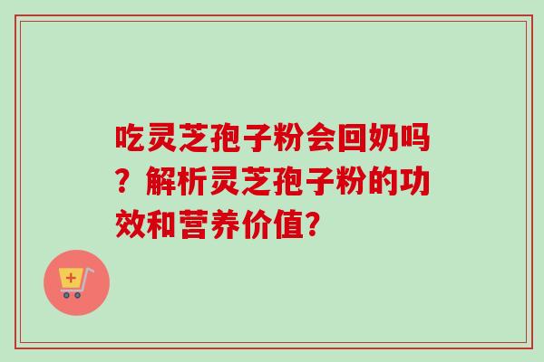 吃灵芝孢子粉会回奶吗?解析灵芝孢子粉的功效和营养价值? 吃灵芝孢子粉会回奶吗?解析灵芝孢子粉的功效和营养价值?