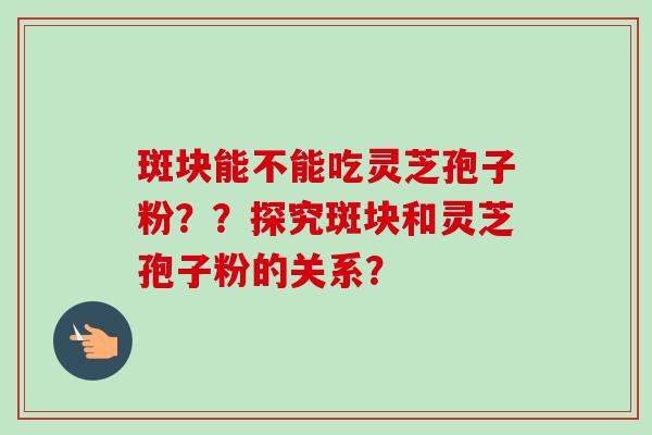 斑块能不能吃灵芝孢子粉？？探究斑块和灵芝孢子粉的关系？