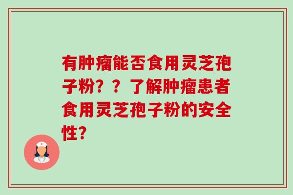有能否食用灵芝孢子粉??了解患者食用灵芝孢子粉的安全性? 有能否食用灵芝孢子粉??了解患者食用灵芝孢子粉的安全性?