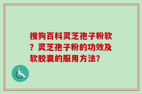 搜狗百科灵芝孢子粉软？灵芝孢子粉的功效及软胶囊的服用方法？