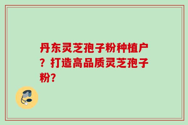 丹东灵芝孢子粉种植户?打造高品质灵芝孢子粉? 丹东灵芝孢子粉种植户?打造高品质灵芝孢子粉?